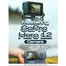 Mastering GoPro Hero 12 Camera: Your Effortless Mastery Guide for Digital Photography, Videography, and Storytelling Using GoPro Hero 12 Black Camera